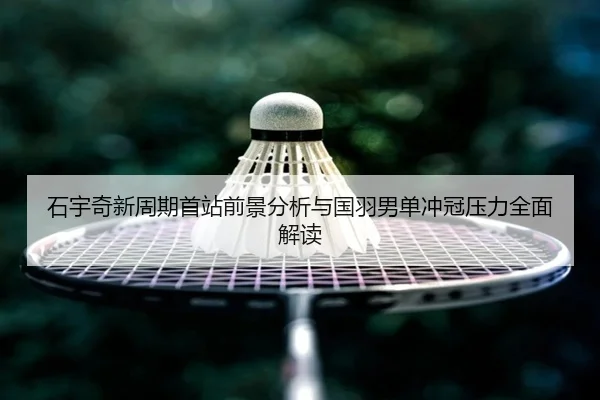 石宇奇新周期首站前景分析与国羽男单冲冠压力全面解读